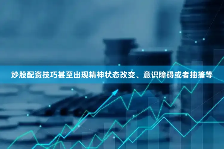 炒股配资技巧甚至出现精神状态改变、意识障碍或者抽搐等