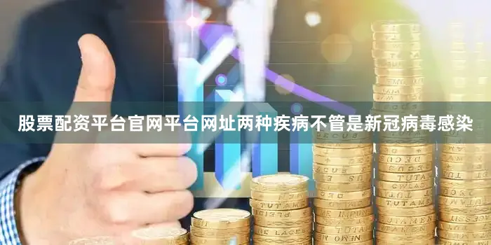 股票配资平台官网平台网址　　两种疾病不管是新冠病毒感染