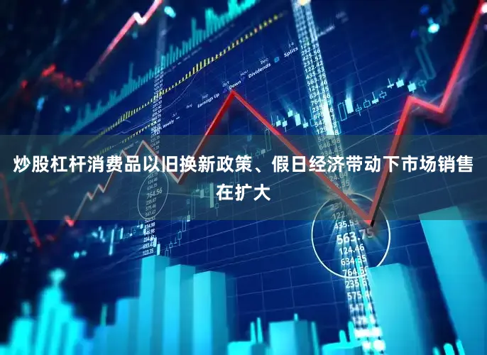 炒股杠杆消费品以旧换新政策、假日经济带动下市场销售在扩大