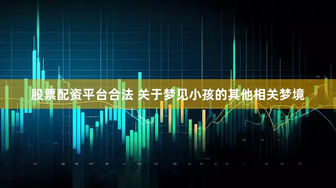 股票配资平台合法 关于梦见小孩的其他相关梦境