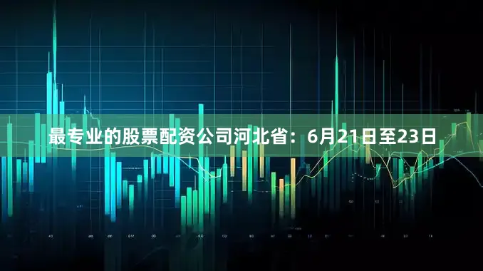 最专业的股票配资公司河北省：6月21日至23日