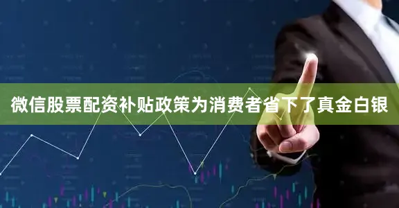 微信股票配资补贴政策为消费者省下了真金白银