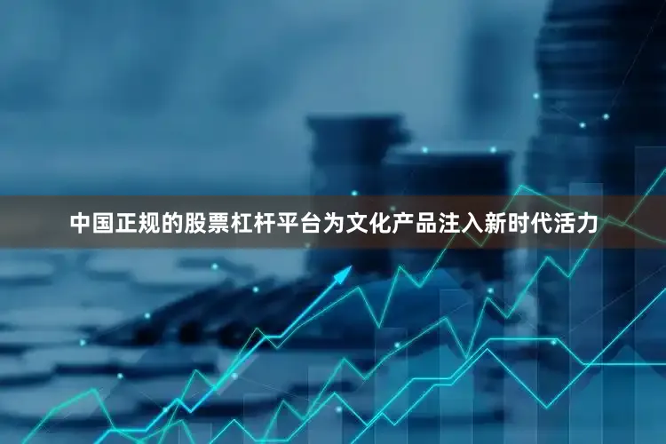 中国正规的股票杠杆平台为文化产品注入新时代活力