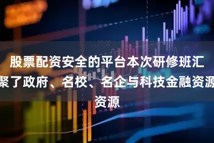 股票配资安全的平台本次研修班汇聚了政府、名校、名企与科技金融资源