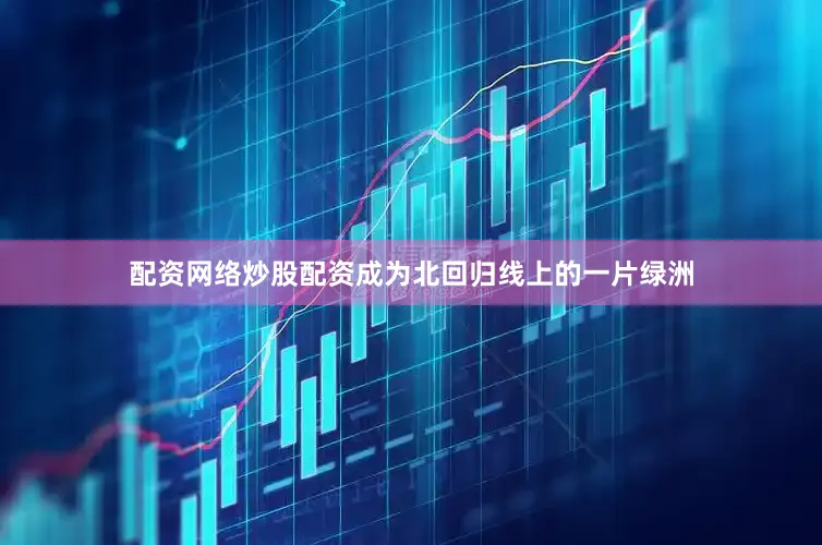配资网络炒股配资成为北回归线上的一片绿洲