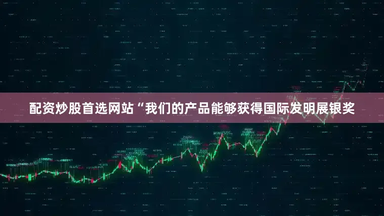 配资炒股首选网站“我们的产品能够获得国际发明展银奖