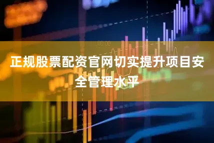 正规股票配资官网切实提升项目安全管理水平