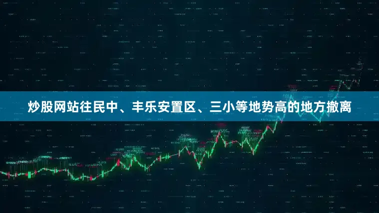 炒股网站往民中、丰乐安置区、三小等地势高的地方撤离