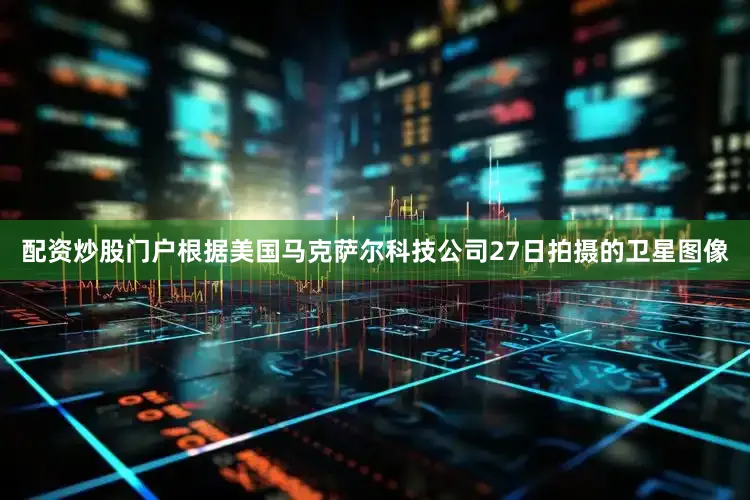 配资炒股门户根据美国马克萨尔科技公司27日拍摄的卫星图像