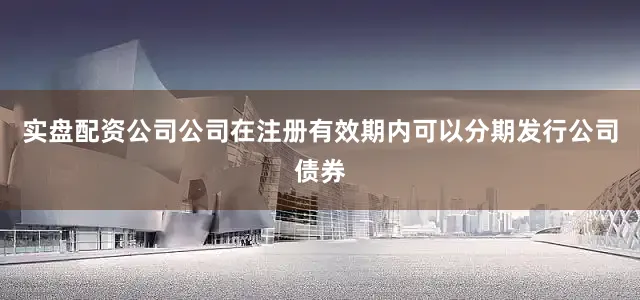 实盘配资公司公司在注册有效期内可以分期发行公司债券