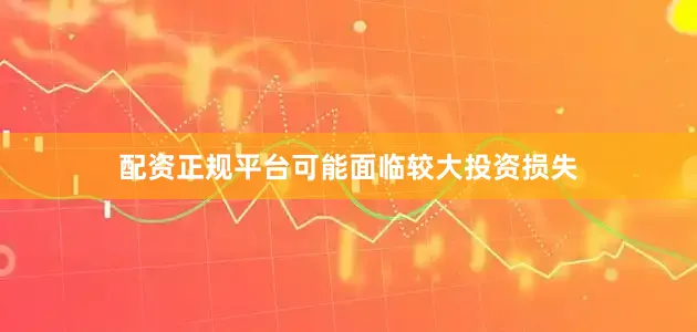 配资正规平台可能面临较大投资损失
