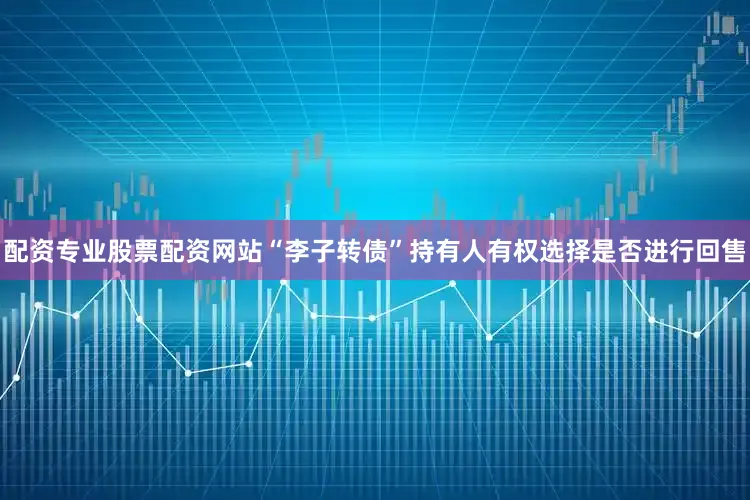 配资专业股票配资网站“李子转债”持有人有权选择是否进行回售