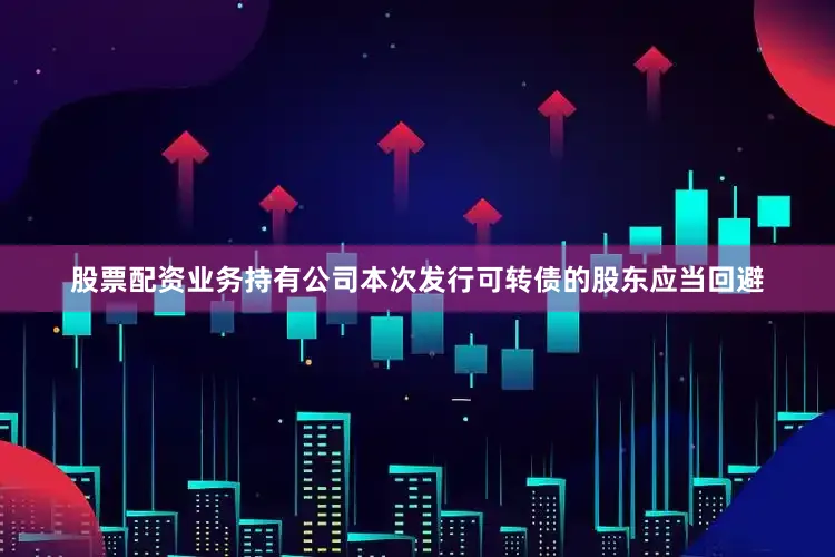 股票配资业务持有公司本次发行可转债的股东应当回避