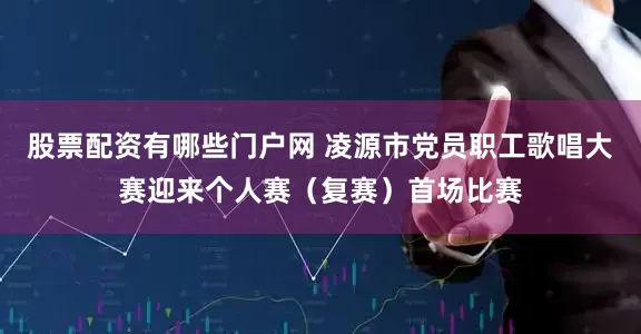 股票配资有哪些门户网 凌源市党员职工歌唱大赛迎来个人赛（复赛）首场比赛