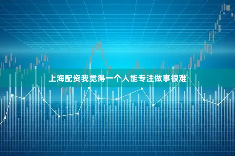上海配资我觉得一个人能专注做事很难