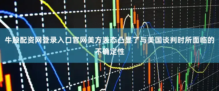 牛股配资网登录入口官网美方表态凸显了与美国谈判时所面临的不确定性