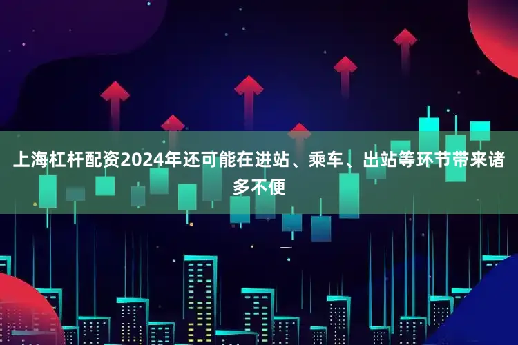 上海杠杆配资2024年还可能在进站、乘车、出站等环节带来诸多不便
