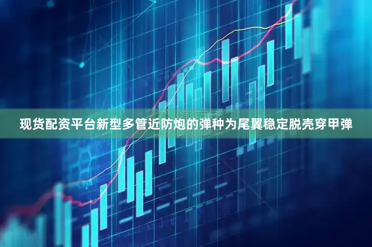 现货配资平台新型多管近防炮的弹种为尾翼稳定脱壳穿甲弹
