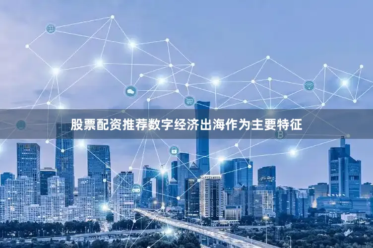 股票配资推荐数字经济出海作为主要特征