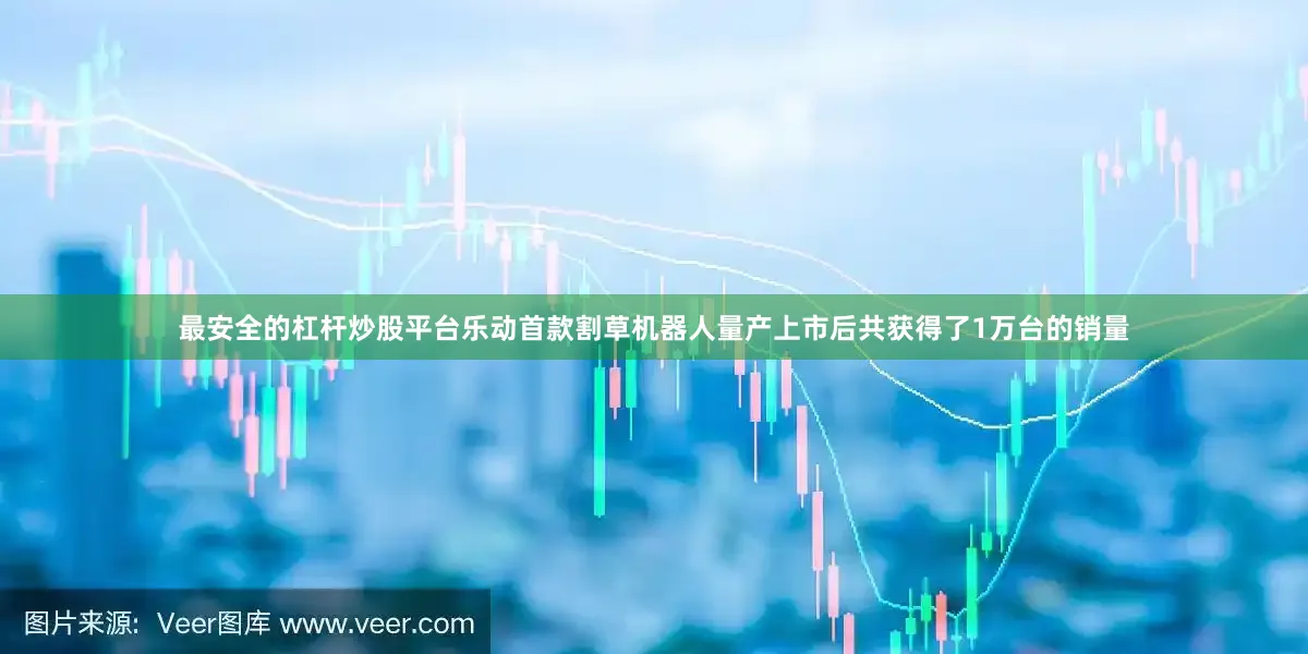 最安全的杠杆炒股平台乐动首款割草机器人量产上市后共获得了1万台的销量