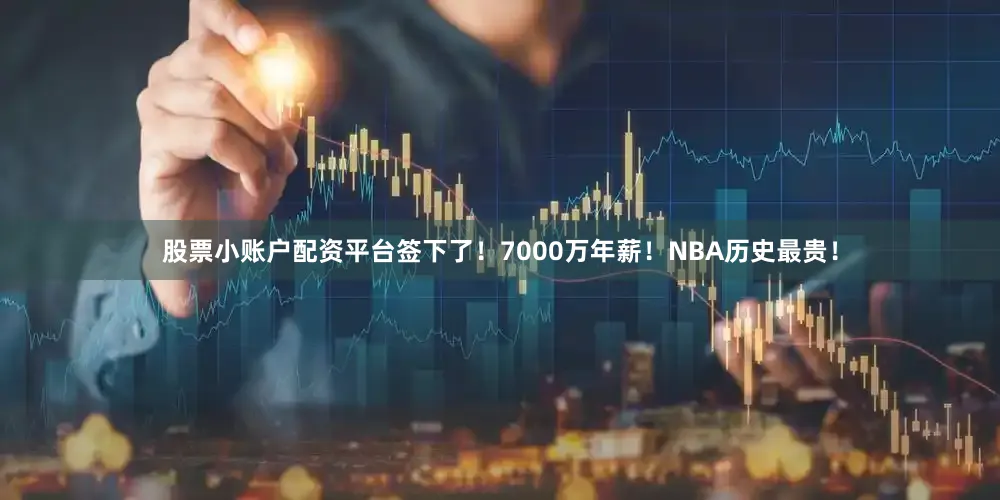 股票小账户配资平台签下了！7000万年薪！NBA历史最贵！