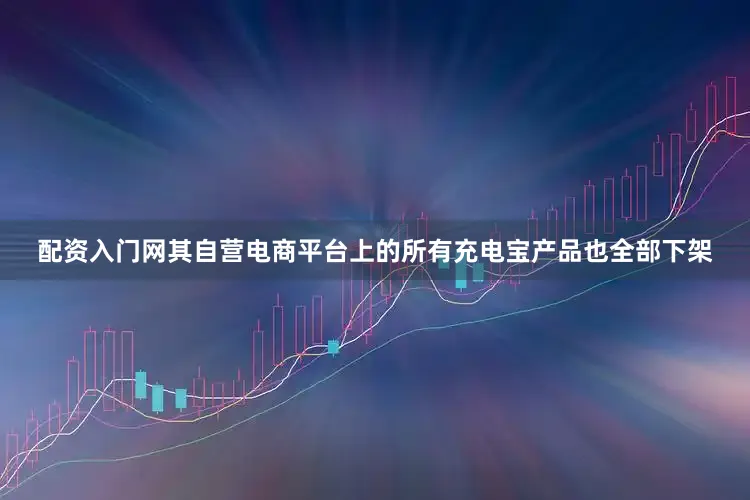 配资入门网其自营电商平台上的所有充电宝产品也全部下架