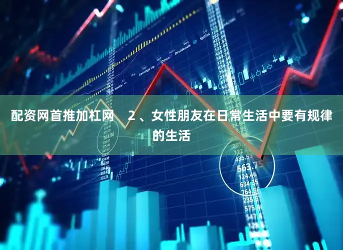 配资网首推加杠网   ２、女性朋友在日常生活中要有规律的生活