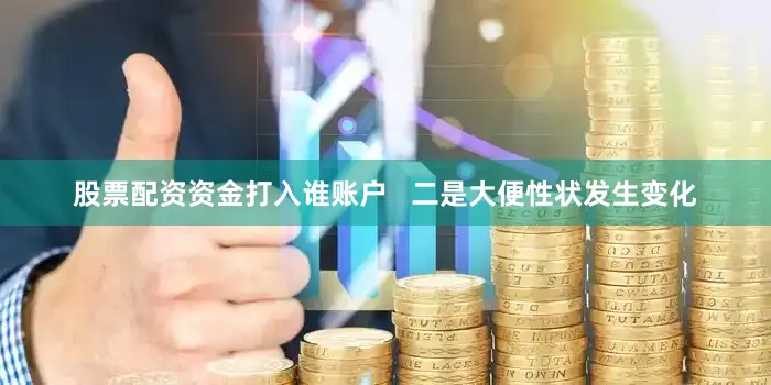 股票配资资金打入谁账户   二是大便性状发生变化
