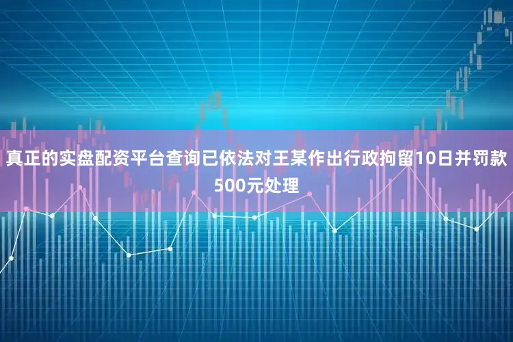 真正的实盘配资平台查询已依法对王某作出行政拘留10日并罚款500元处理