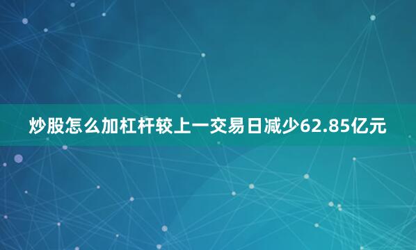 炒股怎么加杠杆较上一交易日减少62.85亿元