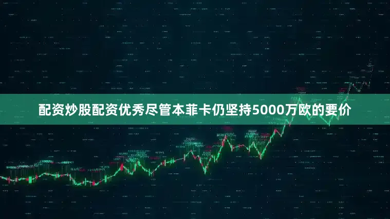 配资炒股配资优秀　　尽管本菲卡仍坚持5000万欧的要价