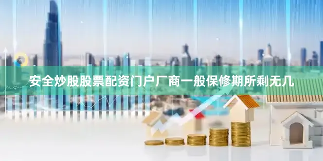 安全炒股股票配资门户厂商一般保修期所剩无几