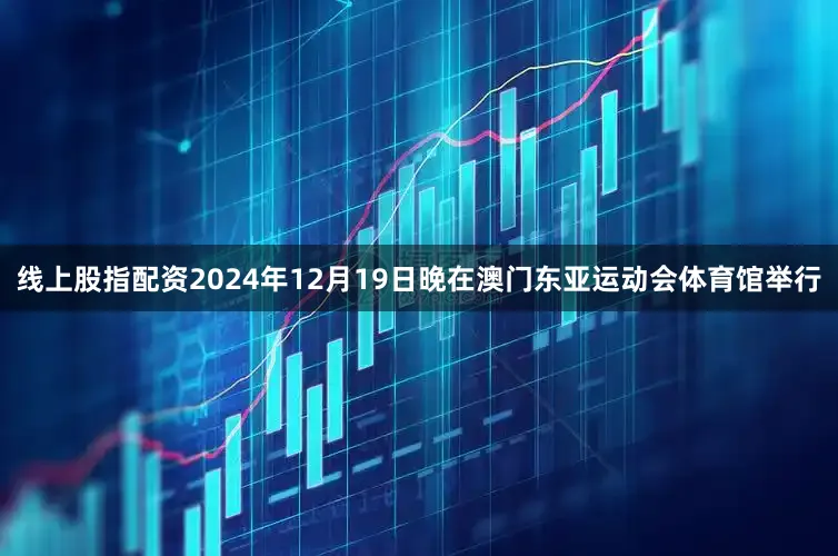 线上股指配资2024年12月19日晚在澳门东亚运动会体育馆举行