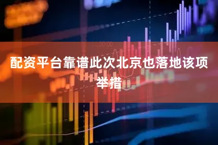 配资平台靠谱此次北京也落地该项举措