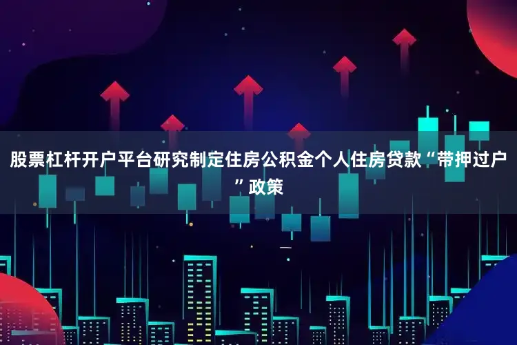 股票杠杆开户平台研究制定住房公积金个人住房贷款“带押过户”政策