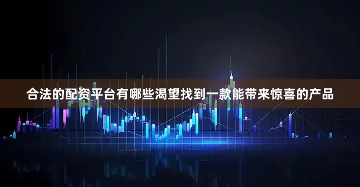 合法的配资平台有哪些渴望找到一款能带来惊喜的产品
