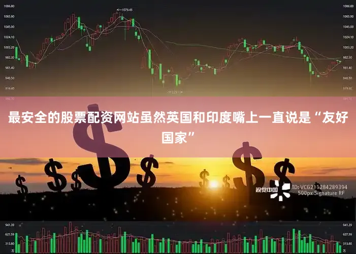 最安全的股票配资网站虽然英国和印度嘴上一直说是“友好国家”