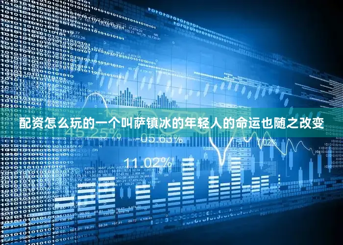 配资怎么玩的一个叫萨镇冰的年轻人的命运也随之改变