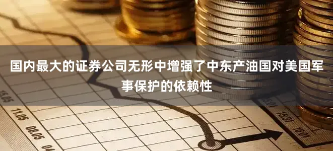 国内最大的证券公司无形中增强了中东产油国对美国军事保护的依赖性