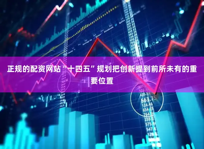 正规的配资网站“十四五”规划把创新提到前所未有的重要位置