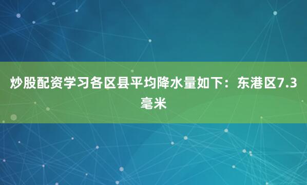 炒股配资学习各区县平均降水量如下：东港区7.3毫米
