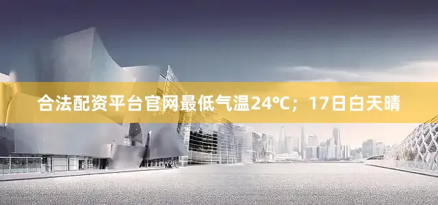 合法配资平台官网最低气温24℃;17日白天晴