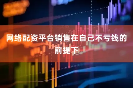 网络配资平台销售在自己不亏钱的前提下