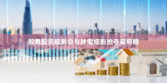 股票配资规则会与肿瘤细胞抢夺葡萄糖