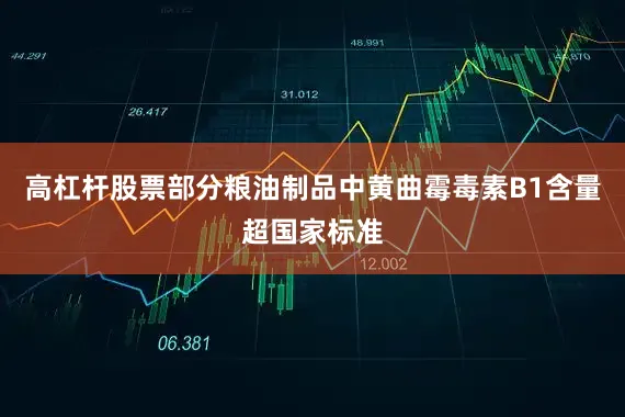 高杠杆股票部分粮油制品中黄曲霉毒素B1含量超国家标准