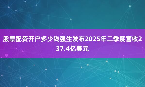 股票配资开户多少钱强生发布2025年二季度营收237.4亿美元