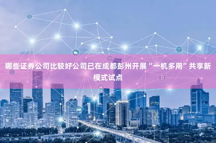 哪些证券公司比较好公司已在成都彭州开展“一机多用”共享新模式试点