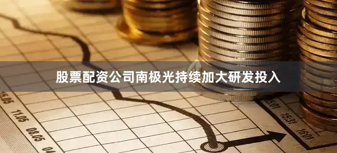 股票配资公司南极光持续加大研发投入