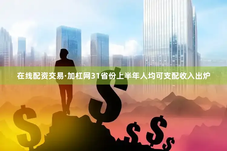 在线配资交易·加杠网31省份上半年人均可支配收入出炉