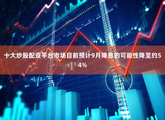 十大炒股配资平台市场目前预计9月降息的可能性降至约54%
